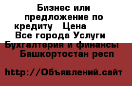 Бизнес или предложение по кредиту › Цена ­ 123 - Все города Услуги » Бухгалтерия и финансы   . Башкортостан респ.